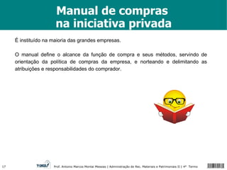 Manual de compras  na iniciativa privada É instituído na maioria das grandes empresas. O manual define o alcance da função de compra e seus métodos, servindo de orientação da política de compras da empresa, e norteando e delimitando as atribuições e responsabilidades do comprador. 