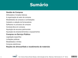 Gestão de Compras Atribuições e funções básicas A organização do setor de compras Modalidades de compras e contratações Cadastro e seleção de fornecedores Softwares no processo de compras Conduta ética em compras Aquisição de recursos patrimoniais Aquisição de empreendimentos e equipamentos Compras no Serviço Público Legislação específica Licitações públicas Modalidades e limites Compras eletrônicas Noções de almoxarifado e recebimento de materiais Sumário 