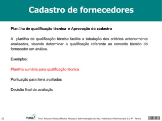 Cadastro de fornecedores Planilha de qualificação técnica  e Aprovação do cadastro A  planilha de qualificação técnica facilita a tabulação dos critérios anteriormente analisados, visando determinar a qualificação referente ao conceito técnico do fornecedor em análise. Exemplos: Planilha sumária para qualificação técnica Pontuação para itens avaliados Decisão final da avaliação 