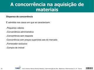 A concorrência na aquisição de materiais Dispensa de concorrência É admitida nos casos em que se caracterizem: Pequenos valores Conveniência administrativa Concorrência sem resposta Concorrência com preços superiores aos do mercado Fornecedor exclusivo Compra de imóvel 