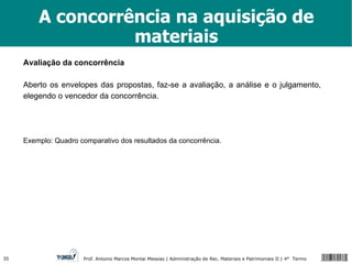 A concorrência na aquisição de materiais Avaliação da concorrência Aberto os envelopes das propostas, faz-se a avaliação, a análise e o julgamento, elegendo o vencedor da concorrência. Exemplo: Quadro comparativo dos resultados da concorrência. 