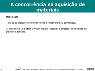 A concorrência na aquisição de materiais Negociação Trata-se do processo intermediário entre a concorrência e a contratação. A negociação visa obter o maior proveito possível à empresa na aquisição de produtos e serviços. 
