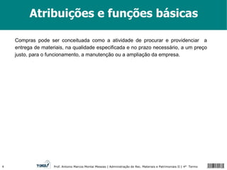 Atribuições e funções básicas Compras pode ser conceituada como a atividade de procurar e providenciar  a entrega de materiais, na qualidade especificada e no prazo necessário, a um preço justo, para o funcionamento, a manutenção ou a ampliação da empresa. 