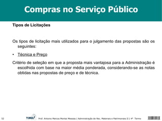 Compras no Serviço Público Tipos de Licitações Os tipos de licitação mais utilizados para o julgamento das propostas são os seguintes: • Técnica e Preço Critério de seleção em que a proposta mais vantajosa para a Administração é escolhida com base na maior média ponderada, considerando-se as notas obtidas nas propostas de preço e de técnica.  