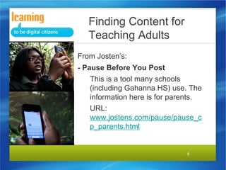 Finding Content for
Teaching Adults
From Josten’s:
- Pause Before You Post
This is a tool many schools
(including Gahanna HS) use. The
information here is for parents.
URL:
www.jostens.com/pause/pause_c
p_parents.html

6

 