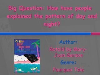 Big Question: How have people
explained the pattern of day and
night?
Author:
Retold by MaryJoan Gerson
Genre:
Pourquoi Tale

 