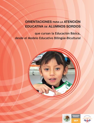 ORIENTACIONES PARA LA ATENCIÓN
EDUCATIVA DE ALUMNOS SORDOS
que cursan la Educación Básica,
desde el Modelo Educativo Bilingüe-Bicultural

 