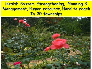 Health System Strengthening, Planning &
Management,Human resource,Hard to reach
In 20 townships

 