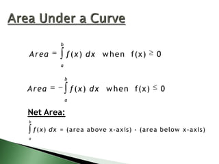 b

A rea

f ( x ) d x w h e n f(x)

0

a
b

A rea

f ( x ) d x w h e n f(x)

0

a

Net Area:
b

f ( x ) d x = (a re a a b ove x-a xis) - (a re a b e low x-a xis)
a

 