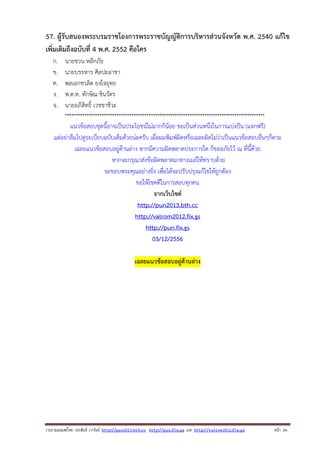 57. ผู้รับสนองพระบรมราชโองการพระราชบัญญัติการบริหารส่วนจังหวัด พ.ศ. 2540 แก้ไข
เพิ่มเติมถึงฉบับที่ 4 พ.ศ. 2552 คือใคร
ก.
ข.
ค.
ง.
จ.

นายชวน หลีกภัย
นายบรรหาร ศิลปะอาชา
พลเอกชวลิต ยงใจยุทธ
พ.ต.ท. ทักษิณ ชินวัตร
นายอภิสิทธิ์ เวชชาชีวะ
*********************************************************************************************

แนวข้อสอบชุดนี้อาจเป็นประโยชน์ไม่มากก็น้อย ขอเป็นส่วนหนึ่งในการแบ่งปัน (แจกฟรี)
แต่อย่าลืมไปดูระเบียบฉบับเต็มด้วยน่ะครับ เผื่อผมพิมพ์ผิดหรือเฉลยผิดไม่ว่าเป็นแนวข้อสอบอื่นๆก็ตาม
เฉลยแนวข้อสอบอยู่ด้านล่าง หากมีความผิดพลาดประการใด ก็ขออภัยไว้ ณ ที่นี้ด้วย
หากจะกรุณาส่งข้อผิดพลาดมาทางเมล์ให้ทราบด้วย
จะขอบพระคุณอย่างยิ่ง เพื่อได้จะปรับปรุงแก้ไขให้ถูกต้อง
ขอให้โชคดีในการสอบทุกคน
จากเว็บไซต์
http://pun2013.bth.cc
http://valrom2012.fix.gs
http://pun.fix.gs
03/12/2556
เฉลยแนวข้อสอบอยู่ด้านล่าง

รวบรวมเผยแพรโดย ประพันธ เวารัมย http://pun2013.bth.cc http://pun.fix.gs และ http://valrom2012.fix.gs

หนา 14

 