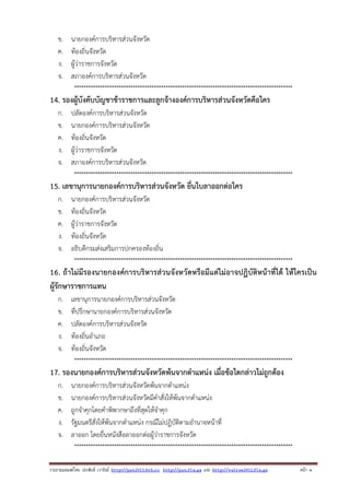 ข.
ค.
ง.
จ.

นายกองค์การบริหารส่วนจังหวัด
ท้องถิ่นจังหวัด
ผู้ว่าราชการจังหวัด
สภาองค์การบริหารส่วนจังหวัด
*********************************************************************************************

14. รองผู้บังคับบัญชาข้าราชการและลูกจ้างองค์การบริหารส่วนจังหวัดคือใคร
ก.
ข.
ค.
ง.
จ.

ปลัดองค์การบริหารส่วนจังหวัด
นายกองค์การบริหารส่วนจังหวัด
ท้องถิ่นจังหวัด
ผู้ว่าราชการจังหวัด
สภาองค์การบริหารส่วนจังหวัด
*********************************************************************************************

15. เลขานุการนายกองค์การบริหารส่วนจังหวัด ยื่นใบลาออกต่อใคร
ก.
ข.
ค.
ง.
จ.

นายกองค์การบริหารส่วนจังหวัด
ท้องถิ่นจังหวัด
ผู้ว่าราชการจังหวัด
ท้องถิ่นจังหวัด
อธิบดีกรมส่งเสริมการปกครองท้องถิ่น
*********************************************************************************************

16. ถ้าไม่มีรองนายกองค์การบริหารส่วนจังหวัดหรือมีแต่ไม่อาจปฏิบัติหน้าที่ได้ ให้ใครเป็น
ผู้รักษาราชการแทน
ก.
ข.
ค.
ง.
จ.

เลขานุการนายกองค์การบริหารส่วนจังหวัด
ที่ปรึกษานายกองค์การบริหารส่วนจังหวัด
ปลัดองค์การบริหารส่วนจังหวัด
ท้องถิ่นอําเภอ
ท้องถิ่นจังหวัด
*********************************************************************************************

17. รองนายกองค์การบริหารส่วนจังหวัดพ้นจากตําแหน่ง เมื่อข้อใดกล่าวไม่ถูกต้อง
ก.
ข.
ค.
ง.
จ.

นายกองค์การบริหารส่วนจังหวัดพ้นจากตําแหน่ง
นายกองค์การบริหารส่วนจังหวัดมีคําสั่งให้พ้นจากตําแหน่ง
ถูกจําคุกโดยคําพิพากษาถึงที่สุดให้จําคุก
รัฐมนตรีสั่งให้พ้นจากตําแหน่ง กรณีไม่ปฏิบัติตามอํานาจหน้าที่
ลาออก โดยยื่นหนังสือลาออกต่อผู้ว่าราชการจังหวัด
*********************************************************************************************

รวบรวมเผยแพรโดย ประพันธ เวารัมย http://pun2013.bth.cc http://pun.fix.gs และ http://valrom2012.fix.gs

หนา 4

 