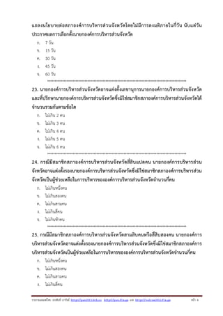 แถลงนโยบายต่อสภาองค์ การบริหารส่ วนจั งหวัดโดยไม่มี การลงมติ ภายในกี่วั น นั บแต่วั น
ประกาศผลการเลือกตั้งนายกองค์การบริหารส่วนจังหวัด
ก.
ข.
ค.
ง.
จ.

7 วัน
15 วัน
30 วัน
45 วัน
60 วัน
*********************************************************************************************

23. นายกองค์การบริหารส่วนจังหวัดอาจแต่งตั้งเลขานุการนายกองค์การบริหารส่วนจังหวัด
และที่ปรึกษานายกองค์การบริหารส่วนจังหวัดซึ่งมิใช่สมาชิกสภาองค์การบริหารส่วนจังหวัดได้
จํานวนรวมกันตามข้อใด
ก.
ข.
ค.
ง.
จ.

ไม่เกิน 2 คน
ไม่เกิน 3 คน
ไม่เกิน 4 คน
ไม่เกิน 5 คน
ไม่เกิน 6 คน
*********************************************************************************************

24. กรณีมีสมาชิกสภาองค์การบริหารส่วนจั งหวัดสี่สิบแปดคน นายกองค์ การบริหารส่ว น
จังหวัดอาจแต่งตั้งรองนายกองค์การบริหารส่วนจังหวัดซึ่งมิใช่สมาชิกสภาองค์การบริหารส่วน
จังหวัดเป็นผู้ช่วยเหลือในการบริหารขององค์การบริหารส่วนจังหวัดจํานวนกี่คน
ก.
ข.
ค.
ง.
จ.

ไม่เกินหนึ่งคน
ไม่เกินสองคน
ไม่เกินสามคน
ไม่เกินสี่คน
ไม่เกินห้าคน
*********************************************************************************************

25. กรณีมีสมาชิกสภาองค์การบริหารส่วนจังหวัดสามสิบคนหรือสี่สิบสองคน นายกองค์การ
บริหารส่วนจังหวัดอาจแต่งตั้งรองนายกองค์การบริหารส่วนจังหวัดซึ่งมิใช่สมาชิกสภาองค์การ
บริหารส่วนจังหวัดเป็นผู้ช่วยเหลือในการบริหารขององค์การบริหารส่วนจังหวัดจํานวนกี่คน
ก.
ข.
ค.
ง.

ไม่เกินหนึ่งคน
ไม่เกินสองคน
ไม่เกินสามคน
ไม่เกินสี่คน

รวบรวมเผยแพรโดย ประพันธ เวารัมย http://pun2013.bth.cc http://pun.fix.gs และ http://valrom2012.fix.gs

หนา 6

 
