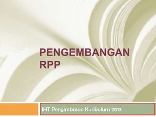 PENGEMBANGAN
RPP

IHT Pengimbasan Kurikulum 2013

 