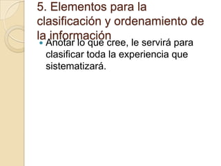 5. Elementos para la
clasificación y ordenamiento de
la información


Anotar lo que cree, le servirá para
clasificar toda la experiencia que
sistematizará.

 