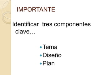 IMPORTANTE

Identificar tres componentes
clave…
 Tema
 Diseño
 Plan

 