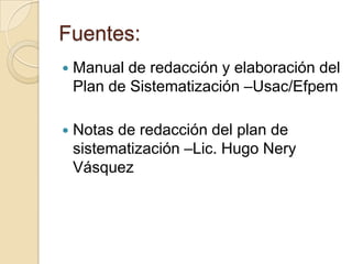 Fuentes:


Manual de redacción y elaboración del
Plan de Sistematización –Usac/Efpem



Notas de redacción del plan de
sistematización –Lic. Hugo Nery
Vásquez

 