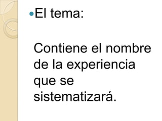 El

tema:

Contiene el nombre
de la experiencia
que se
sistematizará.

 
