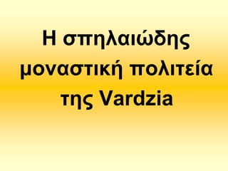 Ζ ζπειαηώδεο
κνλαζηηθή πνιηηεία
ηεο Vardzia

 