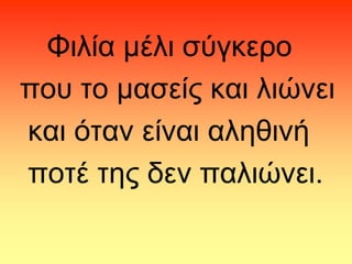 Φηιία κέιη ζύγθερο
ποσ ηο καζείς θαη ιηώλεη
θαη όηαλ είλαη αιεζηλή
ποηέ ηες δελ παιηώλεη.

 