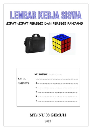 SIFAT-SIFAT PERSEGI DAN PERSEGI PANJANG

KELOMPOK ……………….
KETUA

: ………………………………………………….

ANGGOTA

: 1. ……………………………………………….
2. ……………………………………………….
3. ……………………………………………….
4. ……………………………………………….
5. ……………………………………………….

MTs NU 08 GEMUH
2013

 