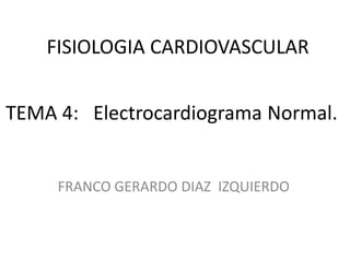 FISIOLOGIA CARDIOVASCULAR
TEMA 4: Electrocardiograma Normal.

FRANCO GERARDO DIAZ IZQUIERDO

 