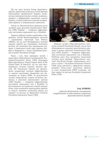 Фактори розвитку

Під час свого виступу Голова Держінвестпроекту презентував учасникам базові фактори
інвестиційної привабливості України, розповів про найперспективніші сектори економіки,
переваги в реформуванні податкової системи
України, а також ознайомив із діяльністю Держінвестпроекту та національними проектами.
Також в м. Вашингтон було проведено низку
зустрічей щодо реалізації національного Проекту «LNG Україна — створення інфраструктури постачання скрапленого газу в Україну».
Зокрема, відбулась зустріч з директором з операційних питань Багатостороннього агентства
з гарантування інвестицій Єдіт Квінтел
(MIGA), під час якої обговорювалось питання
надання гарантії для страхування політичних
ризиків, які виникнуть при проходженні танкерів зі скрапленим газом через протоки Босфор та Дарданелли, а також страхування ризиків компанії «Excelerate Energy».
Разом з тим, було проведено зустріч з
директором Європейського департаменту Експортно-Імпортного Банку США Ксіомарою
Кріке-Бромбергом (Export-Import Bank of the
United States of America), під час якої обговорювалось питання надання прямого кредиту або банківської гарантії для фінансування модернізації наземної інфраструктури
та закупки додаткового обладнання для підключення до мережі FSRU. За результатами
зустрічі американська сторона висловила підтримку в реалізації національного проекту
«LNG Україна — створення інфраструктури
постачання скрапленого газу в Україну» та
було вирішено, що українська сторона підготує
бізнес-план зазначеного національного проекту
та надасть заповнену аплікаційну форму для
передачі на розгляд до Кредитного комітету
Експортно-Імпортного Банку США.

Відбулась зустріч з Віце-президентом з розвитку компанії «Excelerate Energy», під час якої
обговорювались подальші кроки розвитку співпраці в рамках реалізації національного Проекту «LNG Україна  – створення інфраструктури постачання скрапленого газу в Україну».
Особлива увага була присвячена підписанню
суттєвих умов договору. Представники компанії «Excelerate Energy» запропонували вступити в діалог з Експортно-Імпортним Банком
США щодо допомоги у оформленні кредиту,
розробки бізнес-плану зазначеного проекту
та умов використання FSRU установки, що
буде надано на розгляд Експортно-Імпортного
Банку США.

Ігор ЖОВКВА
директор Департаменту міжнародного
співробітництва та інвестиційного маркетингу
Держінвестпроекту України

11

 