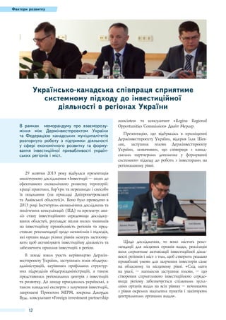 Фактори розвитку

Українсько-канадська співпраця сприятиме
системному підходу до інвестиційної
діяльності в регіонах України
В рамках меморандуму про взаєморозуміння між Держінвестпроектом України
та Федерацією канадських муніципалітетів
розгорнуто роботу з підтримки діяльності
у сфері економічного розвитку та формування інвестиційної привабливості українських регіонів і міст.

29 жовтня 2013 року відбулася презентація
аналітичного дослідження «Інвестиції – шлях до
ефективного економічного розвитку територій:
кращі практики, бар’єри та перешкоди і способи
їх подолання (на прикладі Дніпропетровської
та Львівської областей)». Воно було проведено в
2013 році Інститутом економічних досліджень та
політичних консультацій (ІЕД) та презентує аналіз стану інвестиційного середовища досліджуваних областей, розглядає вплив низки чинників
на інвестиційну привабливість регіонів та представляє рекомендації щодо механізмів і підходів,
які органи влади різних рівнів можуть застосовувати щоб активізувати інвестиційну діяльність та
забезпечити приплив інвестицій в регіон.
В заході взяли участь керівництво Держінвестпроекту України, заступники голів облдержадміністрацій, керівники профільних структурних підрозділів облдержадміністрацій, а також
представники регіональних центрів з інвестицій
та розвитку. До заходу приєднались українські, а
також канадські експерти з залучення інвестицій,
запрошені Проектом МЕРМ, зокрема Джордж
Вудс, консультант «Foreign investment partnership

12

associates» та консультант «Regina Regional
Opportunities Commission» Двайт Мерсер.
Презентацію, що відбувалась в приміщенні
Держінвестпроекту України, відкрив Ілля Шевляк, заступник голови Держінвестпроекту
України, зазначивши, що співпраця з канадськими партнерами допоможе у формуванні
системного підходу до роботи з інвесторами на
регіональному рівні.

Щодо дослідження, то воно містить рекомендації для місцевих органів влади, реалізація
яких сприятиме активізації інвестиційної діяльності регіонів і міст з тим, щоб створити реально
привабливі умови для залучення інвесторів саме
на обласному та місцевому рівні. «Слід мати
на увазі,  – наголосив заступник голови,  – що
створення сприятливого інвестиційного середовища регіону забезпечується спільними зусиллями органів влади на всіх рівнях – починаючи
з рівня окремих населених пунктів і закінчуючи
центральними органами влади».

 