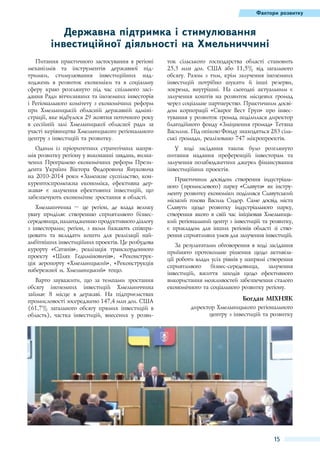 Фактори розвитку

Державна підтримка і стимулювання
інвестиційної діяльності на Хмельниччині
Питання практичного застосування в регіоні
механізмів та інструментів державної підтримки, стимулювання інвестиційних надходжень в розвиток економіки та в соціальну
сферу краю розглянуто під час спільного засідання Ради вітчизняних та іноземних інвесторів
і Регіонального комітету з економічних реформ
при Хмельницькій обласній державній адміністрації, яке відбулося 29 жовтня поточного року
в сесійній залі Хмельницької обласної ради за
участі керівництва Хмельницького регіонального
центру з інвестицій та розвитку.

ток сільського господарства області становить
25,3  млн дол. США або 11,5% від загального
обсягу. Разом з тим, крім залучення іноземних
інвестицій потрібно шукати й інші резерви,
зокрема, внутрішні. На сьогодні актуальним є
залучення коштів на розвиток місцевих громад
через соціальне партнерство. Практичним досвідом корпорації «Сварог Вест Груп» про інвестування у розвиток громад поділилася директор
благодійного фонду «Зміцнення громад» Тетяна
Василик. Під опікою Фонду знаходяться 283 сільські громади, реалізовано 747 мікропроектів.

Одним із пріоритетних стратегічних напрямів розвитку регіону у виконанні завдань, визначених Програмою економічних реформ Президента України Віктора Федоровича Януковича
на 2010-2014 роки «Заможне суспільство, конкурентоспроможна економіка, ефективна держава» є залучення ефективних інвестицій, що
забезпечують економічне зростання в області.

У ході засідання також було розглянуто
питання надання преференцій інвесторам та
залучення позабюджетних джерел фінансування
інвестиційних проектів.

Хмельниччина  – це регіон, де влада велику
увагу приділяє створенню сприятливого бізнессередовища, налагодженню продуктивного діалогу
з інвесторами; регіон, з яким бажають співпрацювати та вкладати кошти для реалізації найамбітніших інвестиційних проектів. Це розбудова
курорту «Сатанів», реалізація транскордонного
проекту «Шлях Гедиміновичів», «Реконструкція аеропорту «Хмельницький», «Реконструкція
набережної м. Хмельницький» тощо.
Варто зауважити, що за темпами зростання
обсягу іноземних інвестицій Хмельниччина
займає 8  місце в державі. На підприємствах
промисловості зосереджено 147,4 млн дол. США
(61,7% загального обсягу прямих інвестицій в
область), частка інвестицій, внесених у розви-

Практичним досвідом створення індустріального (промислового) парку «Славута» як інструменту розвитку економіки поділився Славутський
міський голова Василь Сидор. Саме досвід міста
Славути щодо розвитку індустріального парку,
створення якого в свій час ініціював Хмельницький регіональний центр з інвестицій та розвитку,
є прикладом для інших регіонів області зі створення сприятливих умов для залучення інвестицій.
За результатами обговорення в ході засідання
прийнято протокольне рішення щодо активізації роботи влади усіх рівнів у напрямі створення
сприятливого
бізнес-середовища,
залучення
інвестицій, вжиття заходів щодо ефективного
використання можливостей забезпечення сталого
економічного та соціального розвитку регіону.

Богдан Міхняк
директор Хмельницького регіонального
центру з інвестицій та розвитку

15

 