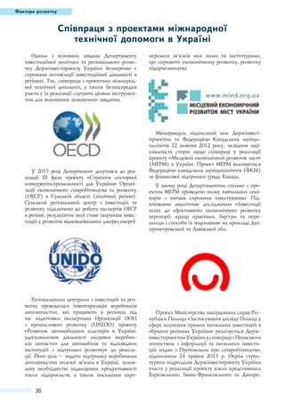 Фактори розвитку

Співпраця з проектами міжнародної
технічної допомоги в Україні
Одним з основних завдань Департаменту
інвестиційної політики та регіонального розвитку Держінвестпроекту України безперечно є
сприяння активізації інвестиційної діяльності в
регіонах. Так, співпраця з проектами міжнародної технічної допомоги, а також безпосередня
участь у їх реалізації слугують дієвим інструментом для виконання зазначеного завдання.

У 2013 році Департамент долучився до реалізації ІІІ фази проекту «Стратегія секторної
конкурентоспроможності для України» Організації економічного співробітництва та розвитку
(ОЕСР) в Сумській області (пілотний регіон).
Сумський регіональний центр з інвестицій та
розвитку підключено до роботи експертів ОЕСР
в регіоні, результатом якої стане залучення інвестицій у розвиток відновлювальних джерел енергії.

Регіональними центрами з інвестицій та розвитку проводилась інвентаризація виробників
автозапчастин, які працюють в регіонах під
час підготовки експертами Організації ООН
з промислового розвитку (UNIDO) проекту
«Розвиток автомобільних кластерів в Україні:
удосконалення діяльності місцевих виробників запчастин для автомобілів та відповідних
інституцій з підтримки розвитку» до реалізації. Його ціль – надати підтримку виробникам
автозапчастин нижчої зв’язки в Україні, зумовлену необхідністю підвищення продуктивності
таких підприємств, а також посилення парт-

20

нерських зв’язків між ними та інституціями,
що сприяють економічному розвитку, розвитку
підприємництва.

Меморандум, підписаний між Держінвестпроектом та Федерацією Канадських муніципалітетів 22 жовтня 2012 року, засвідчив зацікавленість сторін щодо співпраці у реалізації
проекту «Місцевий економічний розвиток міст»
(МЕРМ) в Україні. Проект МЕРМ виконується
Федерацією канадських муніципалітетів (ФКМ)
за фінансової підтримки уряду Канади.
У цьому році Департаментом спільно з проектом МЕРМ проведено низку навчальних семінарів з питань сприяння інвестуванню. Підготовлено аналітичне дослідження «Інвестиції
шлях до ефективного економічного розвитку
території: кращі практики, бар’єри та перешкоди і способи їх подолання» на прикладі Дніпропетровської та Львівської обл.

Проект Міністерства закордонних справ Республіки Польща «Застосування досвіду Польщі у
сфері залучення прямих іноземних інвестицій в
обраних регіонах України» реалізується Держінвестпроектом України у співпраці з Польським
агентством з інформації та іноземних інвестицій згідно з Протоколом про співробітництво,
підписаним 24 травня 2013 р. Окрім структурних підрозділів Держінвестпроекту України
участь у реалізації проекту взяли представники
Харківського, Івано-Франківського та Дніпро-

 