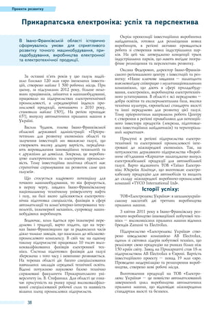 Проекти розвитку

Прикарпатська електроніка: успіх та перспектива
В Івано-Франківській області історично
сформувались умови для сприятливого
розвитку точного машинобудування, приладобудування, виробництва електронної
та електротехнічної продукції.

За останні п’ять років у цю галузь надійшло близько 120 млн євро іноземних інвестицій, створено майже 1 500 робочих місць. При
цьому, за підсумками 2012 року, більше половини працівників, зайнятих в машинобудуванні,
працювало на підприємствах електротехнічної
промисловості, а середньорічні індекси промислової продукції, починаючи з 2010 року,
становили майже 150%. На регіон припадає
65% випуску автоматичних пральних машин в
Україні.
Василь Чуднов, голова Івано-Франківської
обласної державної адміністрації: «Пріоритетними для розвитку економіки області та
залучення інвестицій ми вважаємо галузі, що
створюють високу додану вартість, передбачають впровадження інноваційних технологій та
є дружніми до довкілля. Зокрема, це виробництво електротехніки та електронна промисловість. Тому інвестиційна політика області має
стратегічне спрямування на розвиток саме цих
галузей».
Що стосується кадрового потенціалу для
точного машинобудування, то він формується,
в першу чергу, завдяки Івано-Франківському
національному технічному університету нафти
і газу, на базі якого здійснюється електротехнічна підготовка спеціалістів, фахівців в сфері
автоматизації та комп’ютерно-інтегрованих технологій, інженерної механіки, супроводу машинобудівних виробництв.
Водночас, коли йдеться про інженерні передумови і традиції, варто згадати, що на теренах Івано-Франківщини ще за радянських часів
діяло чимало заводів, що належали до військовопромислового комплексу. В свій час на одному
такому підприємстві працювало 10 тисяч висококваліфікованих фахівців електронної техніки. Система підготовки фахівців для галузі
збережена з того часу і невпинно розвивається.
На теренах області діє багато спеціалізованих
навчальних закладів середньої технічної освіти.
Відомі потужною науковою базою технічно
спрямовані факультети Прикарпатського університету ім. В. Стефаника. Для області це означає присутність на ринку праці високоваліфікованої спеціалізованої робочої сили та наявність
вільних площ промислових підприємств.

38

Окрім пропозиції інвестиційних виробничих
майданчиків, готових для розміщення нових
виробництв, в регіоні активно провадиться
робота зі створення нових індустріальних парків. На цей час затверджено концепції трьох
індустріальних парків, що мають вигідне географічне розміщення та перспективи розвитку.
Оксана Федорович, директор Івано-Франківського регіонального центру з інвестицій та розвитку: «Наше ключове завдання  – налагодити
взаємовигідну співпрацю з мультинаціональними
компаніями, що діють в сфері приладобудування, електроніки, виробництва електротехнічного устаткування. В області є всі передумови –
добра освітня та експериментальна база, висока
технічна культура, європейські стандарти якості
та інші передумови для розвитку цієї галузі.
Тому пріоритетним напрямком роботи Центру
є створення в регіоні привабливих для потенційного інвестора продуктів (зокрема, підготовлених інвестиційних майданчиків) та територіальний маркетинг».
Присутні в регіоні підприємства електротехнічної та електронної промисловості інтегровані до міжнародної економіки. Так, на
потужностях державного підприємства «Виробниче об’єднання «Карпати» налагоджено випуск
електрокабельної продукції для автомобільної
галузі. Варто відзначити ТОВ «Тайко Електронікс Юкрейн Лімітед», що виготовляє електрокабельну продукцію для автомобілів та входить
до складу міжнародної виробничо-промислової
компанії «TYCO International Ltd».

Історії успіху:
ТОВ «Електролюкс Україна»: в загальноукраїнському масштабі дві третини виробництва
пральних машин.
З квітня 2011 року в Івано-Франківську розпочато виробництво інноваційної побутової техніки – високоякісних пральних машин відомих
брендів Zanussi та Electrolux.
Підприємство «Електролюкс Україна» створено шведською компанією AB Electrolux,
одним зі світових лідерів побутової техніки, що
реалізовує свою продукцію на ринках більш ніж
150 країн світу. Завод на Прикарпатті став 18-м
підприємством AB Electrolux в Європі. Вартість
інвестиційного проекту  – понад 19 млн євро.
Проведено модернізацію та розширення виробництва, створено нові робочі місця.
Виготовлення продукції на ТОВ «Електролюкс Україна» – це повністю автоматизований
завершений цикл виробництва автоматичних
пральних машин, що відповідає міжнародним
стандартам якості та безпеки.

 
