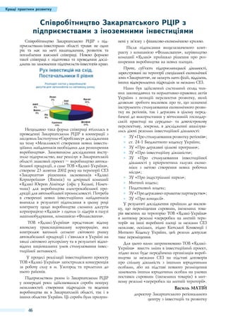 Кращі практики розвитку

Співробітництво Закарпатського РЦІР з
підприємствами з іноземними інвестиціями
Співробітництво Закарпатського РЦІР з підприємствами-інвесторами області триває не один
рік та має на меті налагодження, розвиток та
поглиблення взаємної співпраці. Новою формою
такої співпраці є підготовка та проведення досліджень на замовлення підприємств-інвесторів краю.

Нещодавно така форма співпраці втілилась в
проведенні Закарпатським РЦІР в кооперації з
місцевим Інститутом «Євробізнесу» дослідження
на тему «Можливості створення нових інвестиційних майданчиків необхідних для розширення
виробництва». Замовником дослідження виступило підприємство, яке реалізує в Закарпатській
області знаковий проект – виробництво автокабельної продукції, а саме ТОВ «Ядзакі-Україна»,
створене 23 жовтня 2002 року на території СЕЗ
«Закарпаття» рішенням засновників «Ядзакі
Корпорейшн» (Японія) та дочірньої компанії
«Ядзакі Юероп Лімітед» (офіс у Кельні, Німеччина) для виробництва електрокабельної продукції для автомобільної промисловості. Потреба
в створенні нових інвестиційних майданчиків
виникла в результаті підписання в цьому році
контракту щодо виробництва схемних джгутів
корпорацією «Ядзакі» з одним із лідерів в галузі
машинобудування, компанією «Фольксваген».
ТОВ «Ядзакі-Україна» представляє відому
японську транснаціональну корпорацію, яка
контролює вагомий сегмент світового ринку
автокабельної продукції і з’явилася в Україні на
хвилі світового аутсорсінгу та в результаті відповідних національних умов стимулювання інвестиційної активності.
У процесі реалізації інвестиційного проекту
ТОВ «Ядзакі-Україна» загострилася конкуренція
за робочу силу в м.  Ужгород та прилеглих до
нього районів.
Підприємством разом із Закарпатським РЦІР
у попередні роки здійснювалися спроби пошуку
можливостей створення підрозділів та ведення
виробництва як в Закарпатській області, так і в
інших областях України. Ці спроби були призупи-

46

нені у зв’язку з фінансово-економічною кризою.
Після підписання вищезазначеного контракту з компанією «Фольксваген», керівництво
компанії «Ядзакі» прийняло рішення про розширення виробництва на нових площах.
Проте, суб’єкти підприємницької діяльності,
зареєстровані на території спеціальної економічної
зони «Закарпаття», не можуть мати філій, відділень,
інших відокремлених підрозділів за межами СЕЗ.
Нами був здійснений системний огляд чинних законодавчих та нормативно-правових актів
України з позицій перспектив розвитку, який
дозволяє зробити висновок про те, що зазначені
інструменти стимулювання економічного розвитку як регіонів, так і держави в цілому передбачені до використання у вітчизняній господарській практиці на середньо- та довгострокову
перспективу, зокрема, в дослідженні аналізувались діючі режими інвестиційної діяльності:
●● 	 У «Про стимулювання розвитку регіонів»;
З
●● 	 т. 24-1 Бюджетного кодексу України;
c
●● 	 У «Про державні цільові програми»;
З
●● 	 У «Про інвестиційну діяльність»;
З
●● 	 У «Про стимулювання інвестиційної
З
діяльності у пріоритетних галузях економіки з метою створення нових робочих
місць»;
●● 	 У «Про індустріальні парки»;
З
●● 	 итний кодекс;
М
●● 	 одатковий кодекс;
П
●● 	 У «Про державно-приватне партнерство»;
З
●● 	 У «Про концесії».
З
У результаті дослідження прийшли до висновку, що переміщення сировини, іноземних товарів ввезених на територію ТОВ «Ядзакі-Україна»
в митному режимі «переробки на митній території» на інші виробничі площі за межами СЕЗ
можливе, оскільки, згідно Кіотської Конвенції і
Митного Кодексу України, цей режим допускає
таке переміщення.
Для цього нами запропоновано ТОВ «ЯдзакіУкраїна» внести зміни в інвестиційний проект,
згідно яких буде передбачена організація виробництва за межами СЕЗ на підставі договорів
про спільну діяльність з іншими юридичними
особами, або на підставі повного розміщення
замовлень іншим юридичним особам на умовах
поставки сировини (іноземних товарів) в митному режимі «переробки на митній території».

Василь Матій
директор Закарпатського регіонального
центру з інвестицій та розвитку

 