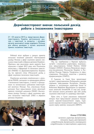 Кращі практики розвитку
Успішні історії розвитку

Держінвестпроект вивчає польський досвід
роботи з іноземними інвесторами
21 –25 жовтня 2013 р. представники Держінвестпроекту України, регіональних центрів з інвестицій та розвитку і місцевих
органів виконавчої влади відвідали Польщу
для обміну досвідом з питань залучення
прямих іноземних інвестицій.

Робочий візит відбувся у рамках проекту
польської технічної допомоги «Застосування
досвіду Польщі у сфері залучення прямих іноземних інвестицій в обраних регіонах України».
Протокол про реалізацію цього проекту було
підписано в травні 2013 року між Польським
агентством з інформації та іноземних інвестицій (PAIiIZ) та Держінвестпроектом України
під час круглого столу «Польський досвід у
сфері залучення іноземних інвестицій».
Українська делегація ознайомилася з діяльністю PAIiIZ, методами та процедурою роботи
з іноземними інвесторами, а також із принципами та механізмами здійснення інвестиційної політики Польщі. Так, учасникам більш
детально було представлено етапи реалізації
проекту технічної допомоги PAIiIZ «Застосування досвіду Польщі у сфері залучення прямих іноземних інвестицій (ПІІ) в обраних
регіонах України».

Під час перебування у Варшаві відбулись
зустрічі з виконавчим директором, національним представником United Nations Global
Compact (UNGC) Камілом Вішковські; радником-посланником Посольства України в Республіці Польща Тарасом Токарським та представниками Польського агентства з розвитку
підприємництва (ПАРП).
У Гданську та Гдині були організовані
зустрічі з представниками Регіональних центрів
сприяння інвестуванню Республіки Польща,
зокрема із заступником директора Invest in
Pomerania Марчіном Фаленчиком та працівниками агентства InvestGDA. У ході цих зустрічей польські колеги розповіли про свій досвід
залучення інвестицій та супроводу інвесторів.
Крім того, в Гдині учасникам навчальної
поїздки було представлено діяльність Поморського науково-технологічного парку, Гданського науково-технологічного парку та Балтійського порту новітніх технологій (BPNT).

Олена СТУСОВА
заступник директора Департаменту,
начальник відділу двостороннього
співробітництва Департаменту міжнародного
співробітництва та інвестиційного маркетингу

48

 