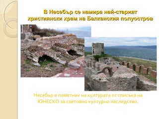 В Несебър се намира най-старият
християнски храм на Балканския полуостров

Несебър е паметник на културата от списъка на
ЮНЕСКО за световно културно наследство.

 