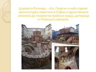 Църквата Ротонда - «Св. Георги» е най-старият
архитектурен паметник в София и единствената
запазена до покрив постройка в града, датираща
от Римската империя.

 