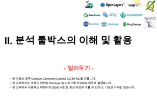 II. 분석 툴박스의 이해 및 활용
- 일러두기 • 본 자료는 모두 Creative Commons License CC-BY-NC을 따릅니다.
• 본 교재에서는 교육의 편의상 Windows 32비트 기반의 QGIS 위주로 설명합니다.

• 본 교재에서 사용하는 이미지의 QGIS 버전은 최신 버전과 다를 수 있으나, 기능상 차이는 없습니다.

 
