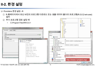 II-2. 환경 설정
 Providers 환경 설정 - R

① R 홈페이지에서 최신 버전의 프로그램 다운로드 또는 샘플 데이터 폴더의 프로그램(R-3.0.2-win.exe)
설치
② 추가 프로그램 경로 설정 예
•

C:Program FilesRR-3.0.1

http://www.r-project.org/
국가공간정보 거점대학 오픈 소스 GIS 심화 과정

15

이민파 (mapplus@gmail.com)

 