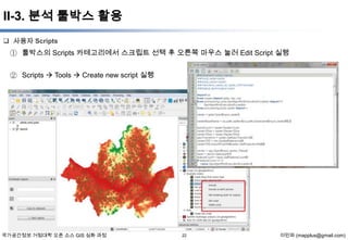 II-3. 분석 툴박스 활용
 사용자 Scripts

① 툴박스의 Scripts 카테고리에서 스크립트 선택 후 오른쪽 마우스 눌러 Edit Script 실행
② Scripts  Tools  Create new script 실행

국가공간정보 거점대학 오픈 소스 GIS 심화 과정

22

이민파 (mapplus@gmail.com)

 