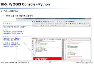 III-5. PyQGIS Console - Python
 Python 모듈 참조



from 모듈이름 import 모듈함수

Code here!
국가공간정보 거점대학 오픈 소스 GIS 심화 과정

38

이민파 (mapplus@gmail.com)

 
