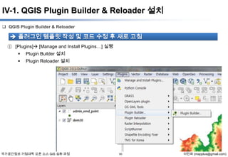 IV-1. QGIS Plugin Builder & Reloader 설치
 QGIS Plugin Builder & Reloader

 플러그인 템플릿 작성 및 코드 수정 후 새로 고침
① [Plugins] [Manage and Install Plugins…] 실행
 Plugin Builder 설치


Plugin Reloader 설치

국가공간정보 거점대학 오픈 소스 GIS 심화 과정

60

이민파 (mapplus@gmail.com)

 