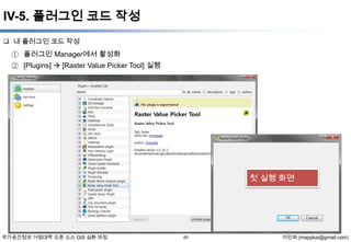 IV-5. 플러그인 코드 작성
 내 플러그인 코드 작성

① 플러그인 Manager에서 활성화
② [Plugins]  [Raster Value Picker Tool] 실행

첫 실행 화면

국가공간정보 거점대학 오픈 소스 GIS 심화 과정

65

이민파 (mapplus@gmail.com)

 