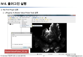 IV-5. 플러그인 실행
 My First Plugin 실행

① [Plugins]  [Raster Value Picker Tool] 실행

RasterValuePicker_02.zip
국가공간정보 거점대학 오픈 소스 GIS 심화 과정

67

이민파 (mapplus@gmail.com)

 