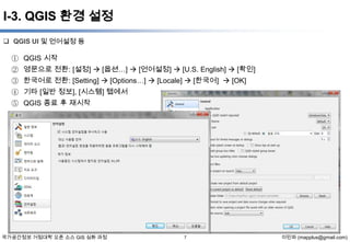 I-3. QGIS 환경 설정
 QGIS UI 및 언어설정 등

① QGIS 시작
② 영문으로 전환: [설정]  [옵션…]  [언어설정]  [U.S. English]  [확인]
③ 한국어로 전환: [Setting]  [Options…]  [Locale]  [한국어]  [OK]
④ 기타 [일반 정보], [시스템] 탭에서
⑤ QGIS 종료 후 재시작

국가공간정보 거점대학 오픈 소스 GIS 심화 과정

7

이민파 (mapplus@gmail.com)

 