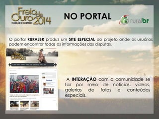 NO PORTAL
O portal RURALBR produz um SITE ESPECIAL do projeto onde os usuários
podem encontrar todas as informações das disputas.

A INTERAÇÃO com a comunidade se
faz por meio de notícias, vídeos,
galerias de fotos e conteúdos
especiais.

 