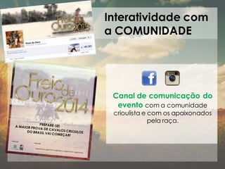 Interatividade com
a COMUNIDADE

Canal de comunicação do
evento com a comunidade
crioulista e com os apaixonados
pela raça.

 