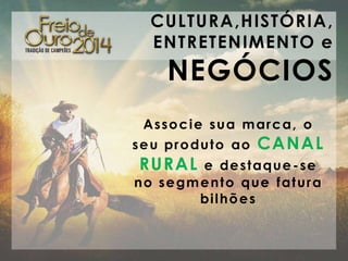 CULTURA,HISTÓRIA,
ENTRETENIMENTO e

NEGÓCIOS

Asso c i e su a m ar c a, o
se u pr o du t o ao

RURAL

CANAL

e de st aqu e - s e
n o se gm e n t o qu e fat u r a
bi l h õ e s

 