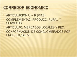 




ARTICULACION U – R (VIAS)
COMPLEMENTAC. PRODUCC. RURAL Y
SERVICIOS
ARTICULAC. MERCADOS LOCALES Y PEC.
CONFORMACION DE CONGLOMERADOS POR
PRODUCT/SERV.

 