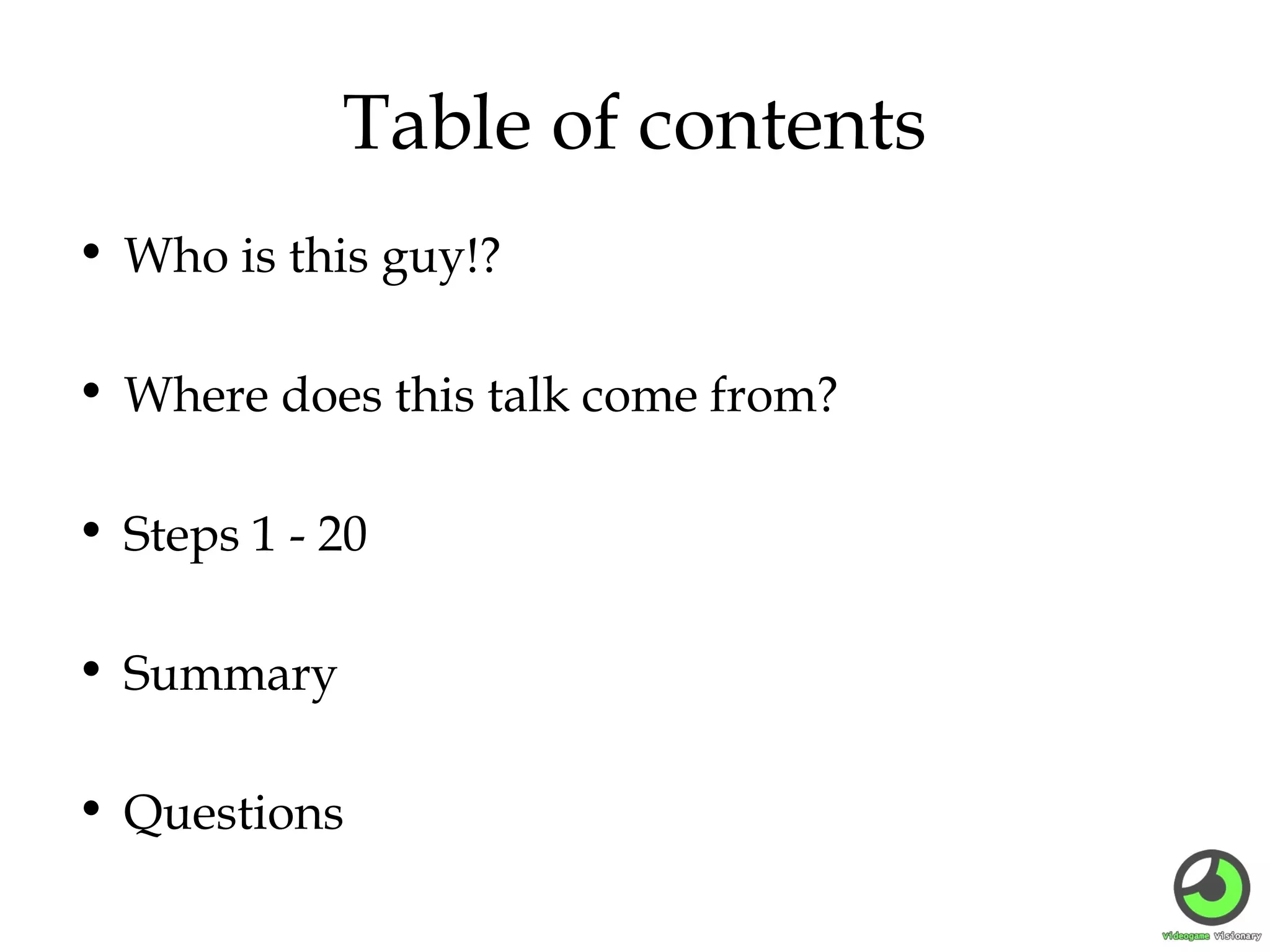 Table of contents
• Who is this guy!?
• Where does this talk come from?
• Steps 1 - 20
• Summary
• Questions

 