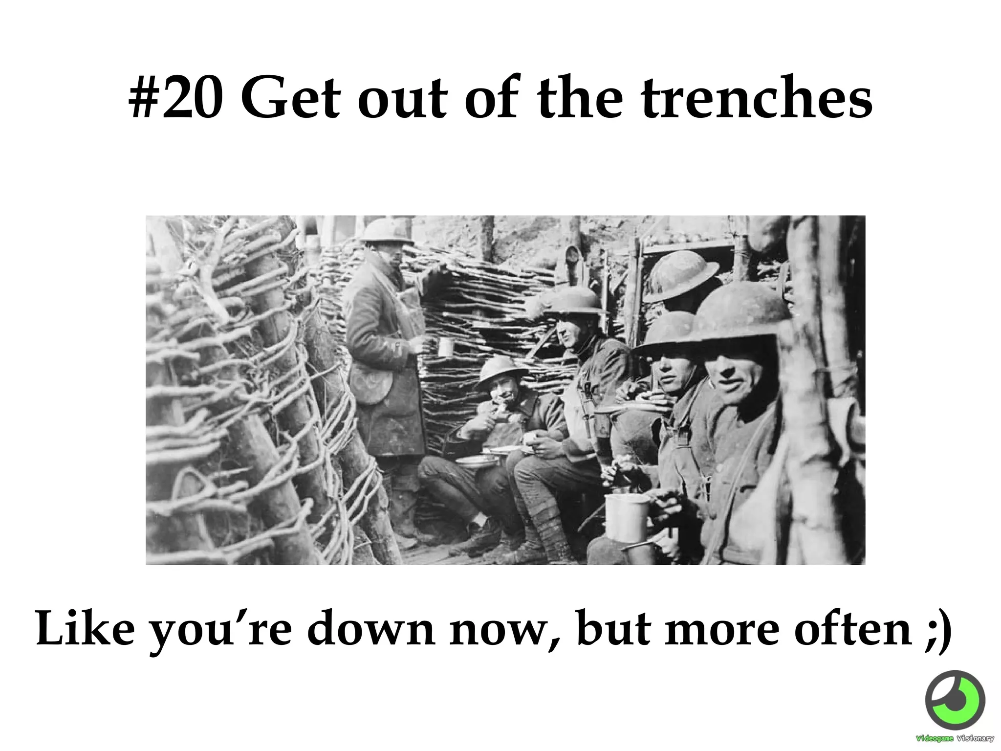 #20 Get out of the trenches

Like you’re down now, but more often ;)

 