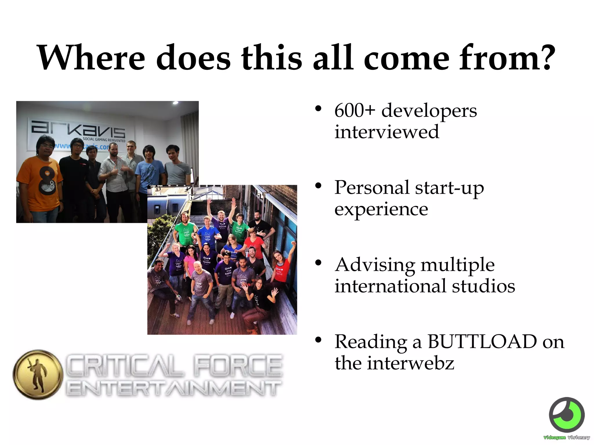 Where does this all come from?
• 600+ developers
interviewed
• Personal start-up
experience
• Advising multiple
international studios
• Reading a BUTTLOAD on
the interwebz

 
