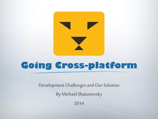 Going Cross-platform
Development Challenges and Our Solution
By Michael Shatunovsky
2014

 
